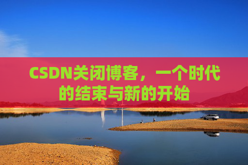 CSDN关闭博客，一个时代的结束与新的开始